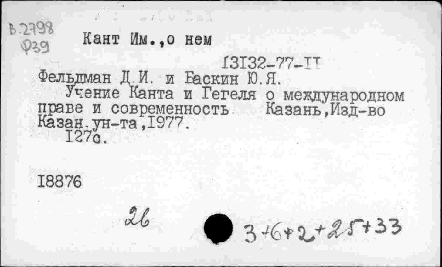 ﻿020. Кант Им.,о нем
13132-77-ЛТ
Фельдман Д.И. и Баскин Ю.Я.
Учение Канта и Гегеля о международном праве и современность Казань',Изд-во Казан.ун-та,1977.
127с.
18876
